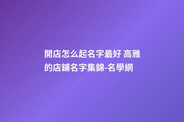 開店怎么起名字最好 高雅的店鋪名字集錦-名學網-第1張-店鋪起名-玄機派